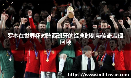 罗本在世界杯对阵西班牙的经典时刻与传奇表现回顾